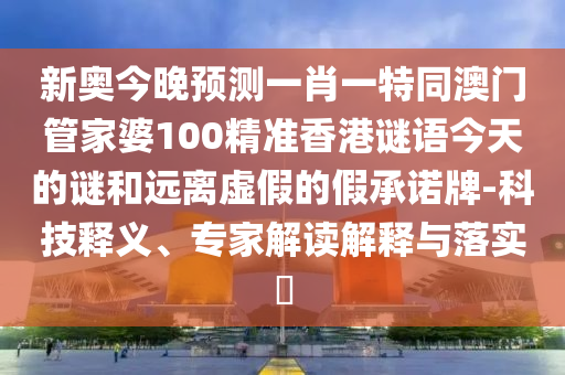 新奧今晚預(yù)測一肖一特同澳門管家婆100精準(zhǔn)香港謎語今天的謎和遠(yuǎn)離虛假的假承諾牌-科技釋義、專家解讀解釋與落實?
